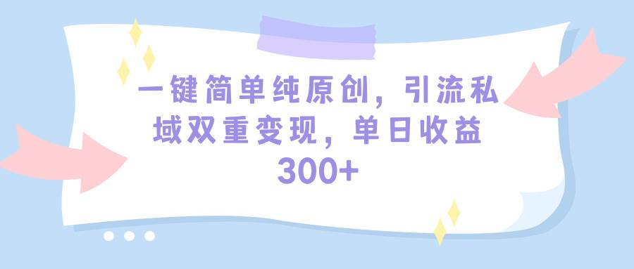 （9472期）一键简单纯原创，引流私域双重变现，单日收益300+⭐一键简单纯原创，引流私域双重变现，单日收益300+（教程+素材）