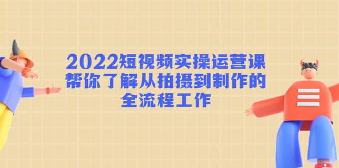 图片[1]-2022短视频实操运营课：帮你了解从拍摄到制作的全流程工作-网创特工