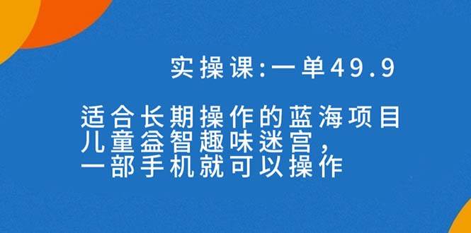 （7430期）一单49.9 适合长期操作的蓝海项目，儿童益智趣味迷宫，一部手机就可以操作⭐一单49.9长期蓝海项目，儿童益智趣味迷宫，一部