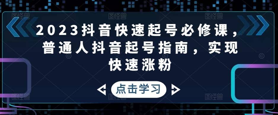 图片[1]-2023抖音快速起号必修课，普通人抖音起号指南，实现快速涨粉-网创特工