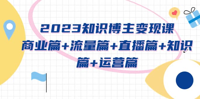 图片[1]-2023知识博主变现实战进阶课：商业篇+流量篇+直播篇+知识篇+运营篇-网创特工