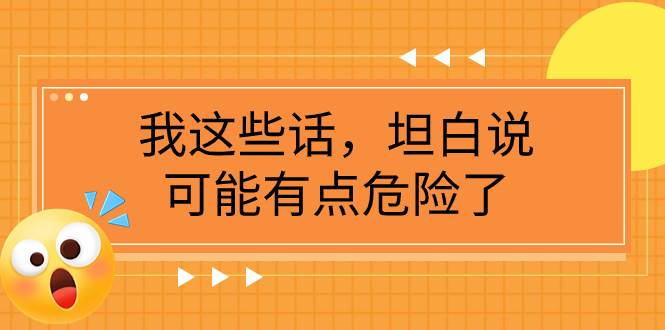 （7901期）我这些话，坦白说，可能有点危险了⭐某公众号付费文章《我这些话，坦白说，可能有点危险了》