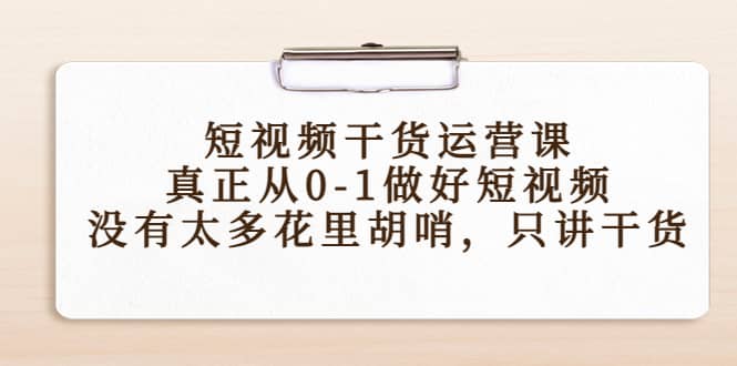 图片[1]-短视频干货运营课，真正从0-1做好短视频，没有太多花里胡哨，只讲干货-网创特工