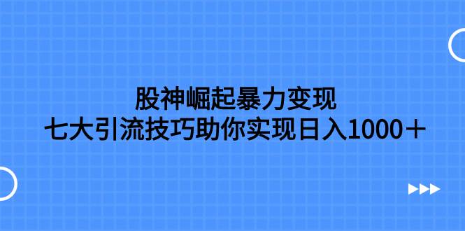 图片[1]-股神崛起暴力变现，七大引流技巧助你日入1000＋，按照流程操作没有经验也可快速上手-网创特工