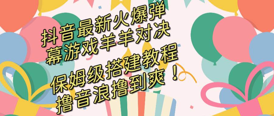 （8588期）抖音最新火爆弹幕游戏羊羊对决，保姆间搭建教程，撸音浪撸到爽！⭐抖音最新火爆弹幕游戏羊羊对决，保姆级搭建开播教程，撸音浪直接撸到爽！