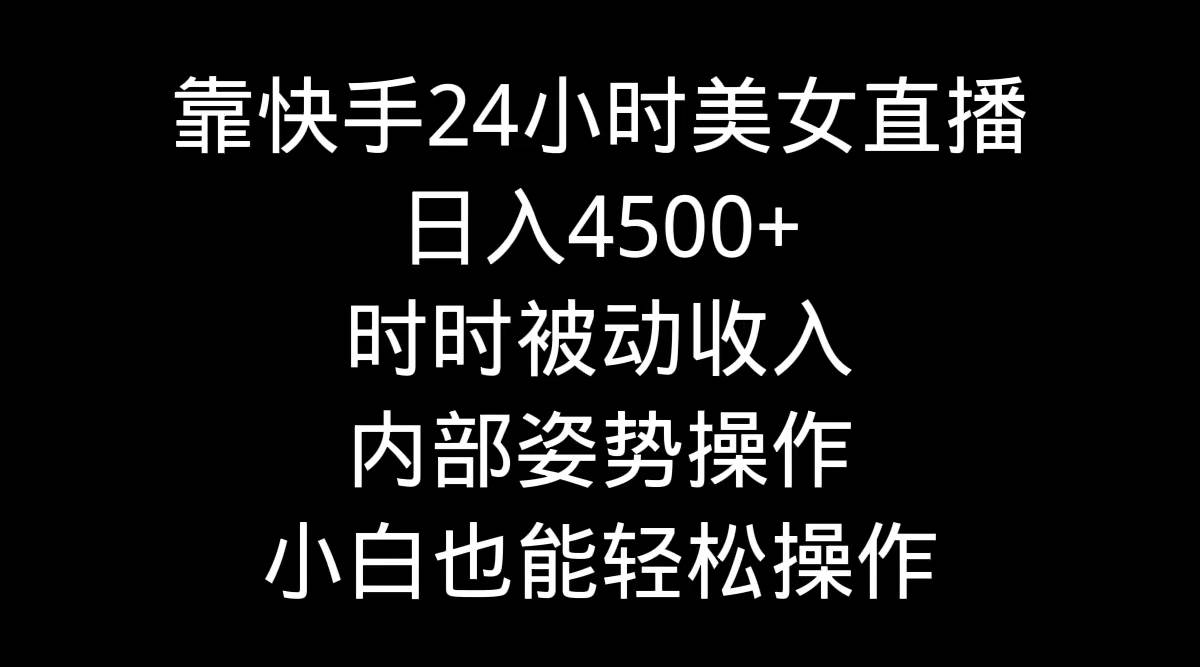 28.利用快手24小时美女直播，实操日入4500+，时时被动收入，内部姿势操作⭐靠快手24小时美女直播，日入4500+，时时被动收入，内部姿势操作，小白也...