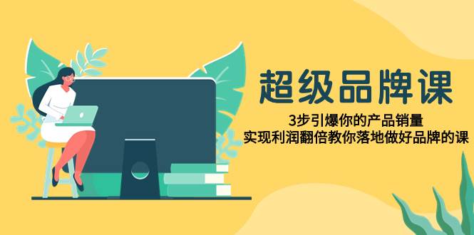 （7778期）超级品牌课，3步引爆你的产品销量，实现利润翻倍⭐超级/品牌课，3步引爆你的产品销量，实现利润翻倍教你落地做好品牌的课