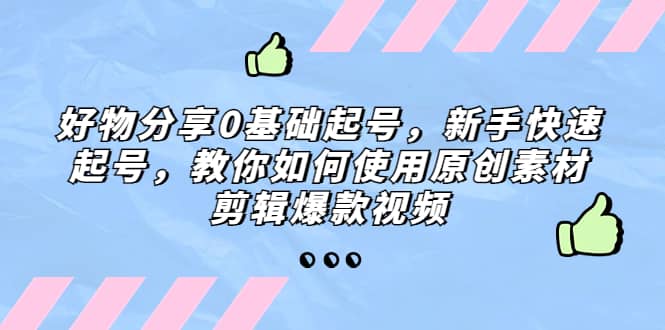 图片[1]-好物分享0基础起号，新手快速起号，教你如何使用原创素材剪辑爆款视频-网创特工