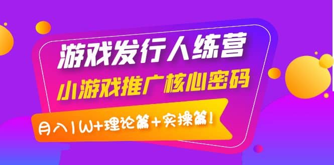 图片[1]-游戏发行人训练营：小游戏推广核心密码，理论篇+实操篇-网创特工