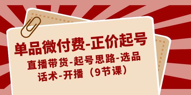 （8775期）单品微付费正价起号S⭐单品微付费-正价起号：直播带货-起号思路-选品-话术-开播（9节课）