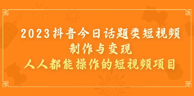 （7123期）2023抖音今日话题类短视频制作与变现，人人都能操作的短视频项目