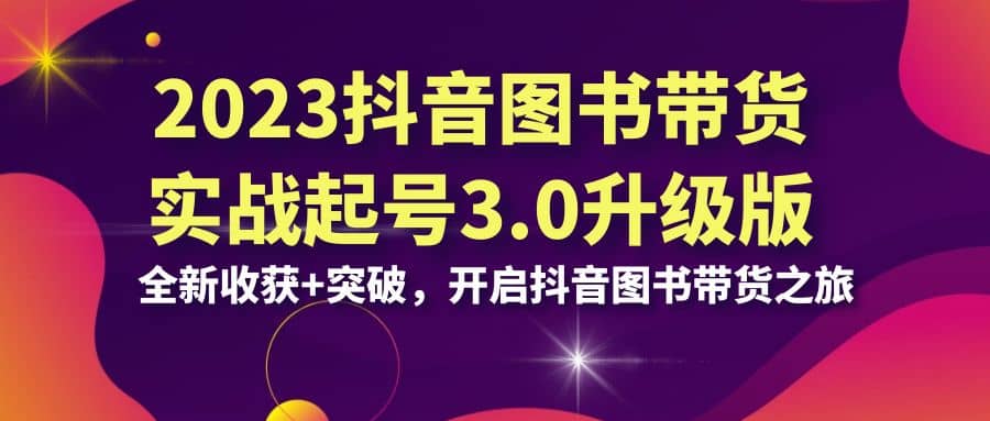 图片[1]-2023抖音 图书带货实战起号3.0升级版：全新收获+突破，开启抖音图书带货之旅-网创特工