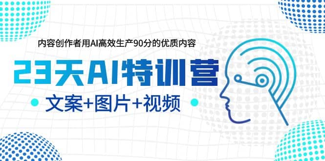 图片[1]-23天AI特训营，内容创作者用AI高效生产90分的优质内容，文案+图片+视频-网创特工