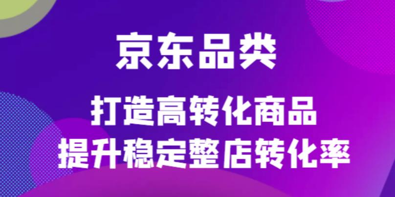 图片[1]-京东电商品类定制培训课程，打造高转化商品提升稳定整店转化率-网创特工