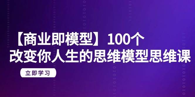 图片[1]-【商业 即模型】100个-改变你人生的思维模型思维课-20节-无水印-网创特工