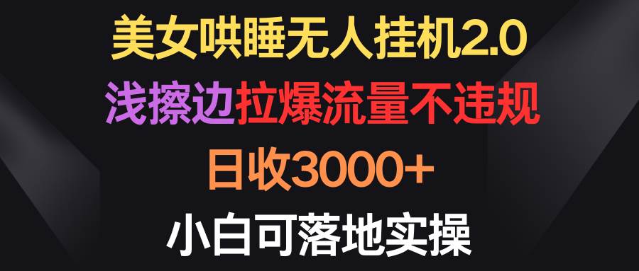 31.美女哄睡无人挂机2.0，浅擦边拉爆流量不违规，日收3000+，小白可落地实操