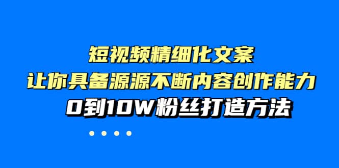 图片[1]-短视频精细化文案，让你具备源源不断内容创作能力，0到10W粉丝打造方法-网创特工