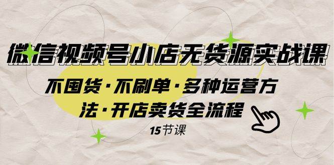 （7779期）视频号小店无货源实操课⭐微信视频号小店无货源实战 不囤货·不刷单·多种运营方法·开店卖货全流程