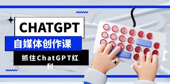 图片[1]-ChatGPT自媒体创作课，抓住ChatGPT红利，助你创作效率提升10倍-网创特工