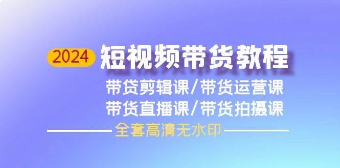 （9929期）2024短视频带货教程⭐2024短视频带货教程，剪辑课+运营课+直播课+拍摄课（全套高清无水印）