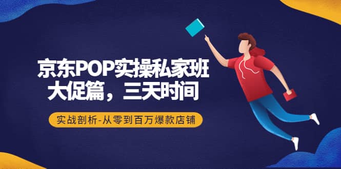 图片[1]-京东POP实操私家班：大促篇，3天时间，实战剖析-从零到百万爆款店铺-网创特工