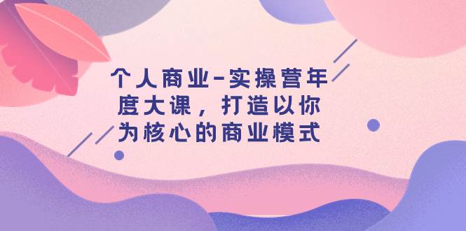 图片[1]-个人商业-实操营年度大课，打造以你为核心的商业模式（29节课）-网创特工