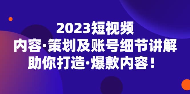 图片[1]-2023短视频内容·策划及账号细节讲解，助你打造·爆款内容-网创特工