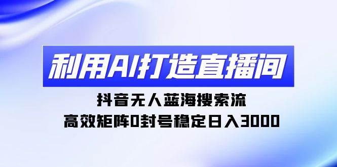 （9210期）利用AI打造直播间⭐利用AI打造直播间，抖音无人蓝海搜索流，高效矩阵0封号稳定日入3000