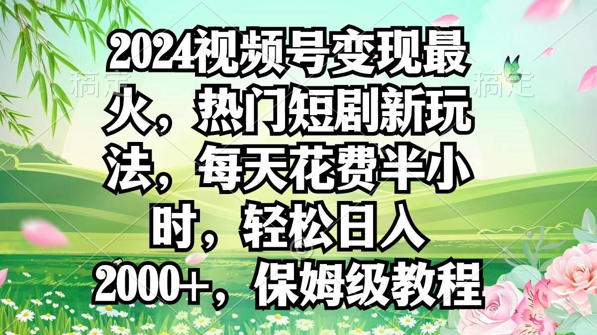 2024视频号变现最火，热门短剧新玩法，每天花费半小时，轻松日入2000+，保姆级教程⭐2024视频号变现最火，热门短剧新玩法，每天花费半小时，轻松日入2000+，...