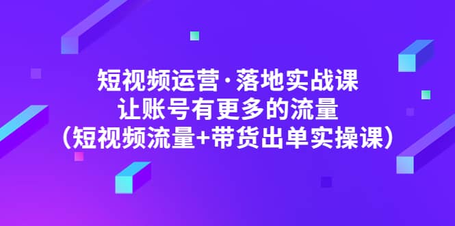 图片[1]-短视频运营·落地实战课 让账号有更多的流量（短视频流量+带货出单实操）-网创特工