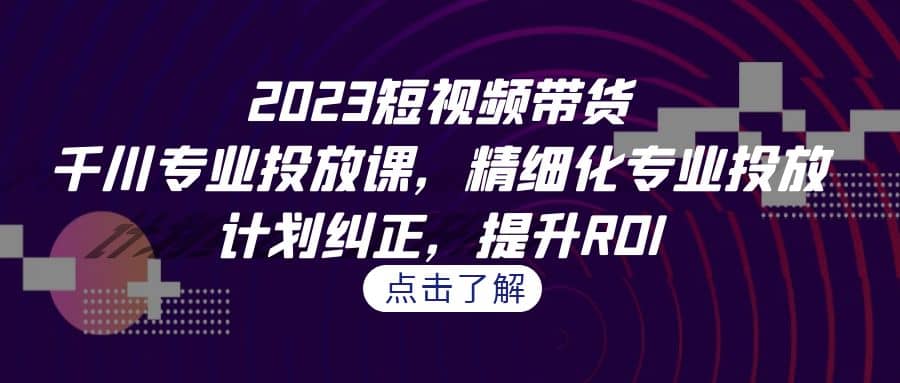 图片[1]-2023短视频带货-千川专业投放课，精细化专业投放，计划纠正，提升ROI-网创特工