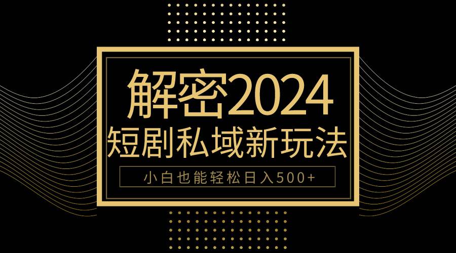 图片[1]-10分钟教会你2024玩转短剧私域变现，小白也能轻松日入500+-网创特工