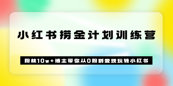 图片[1]-《小红书捞金计划训练营》粉丝10w+博主带你从0粉到变现玩转小红书（72节课)-网创特工