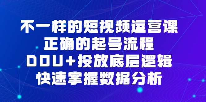 图片[1]-不一样的短视频运营课，正确的起号流程，DOU+投放底层逻辑，快速掌握数据分析-网创特工