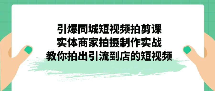 图片[1]-引爆同城-短视频拍剪课：实体商家拍摄制作实战，教你拍出引流到店的短视频-网创特工