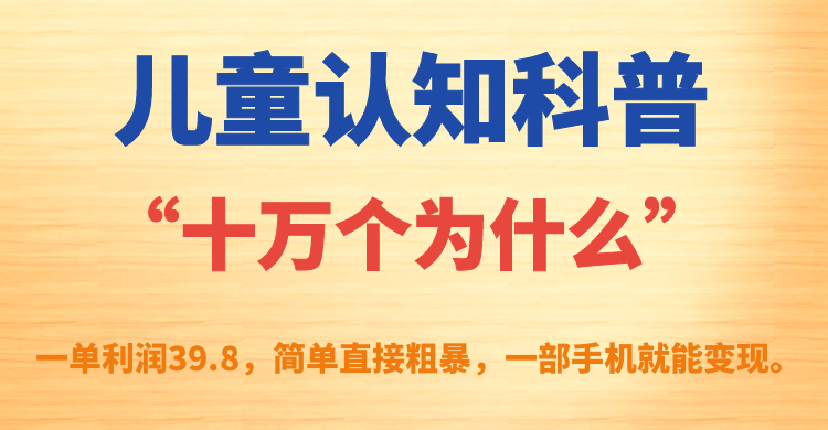 （7261期）儿童认知科普，“十万个为什么”，一单利润39.8，简单直接粗暴，一部手机就能变现。⭐儿童认知科普“十万个为什么”一单利润39.8，简单粗暴，一部手机就能变现