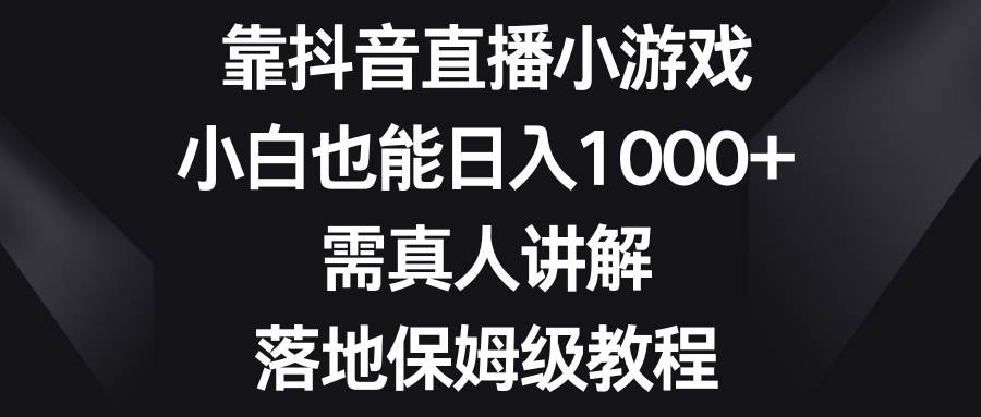 （8408期）靠抖音直播小游戏，小白也能日入1000+，需真人讲解，落地保姆级教程