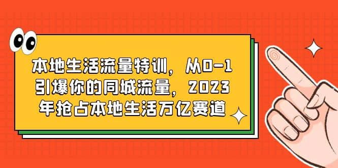 图片[1]-本地生活流量特训，从0-1引爆你的同城流量，2023年抢占本地生活万亿赛道-网创特工