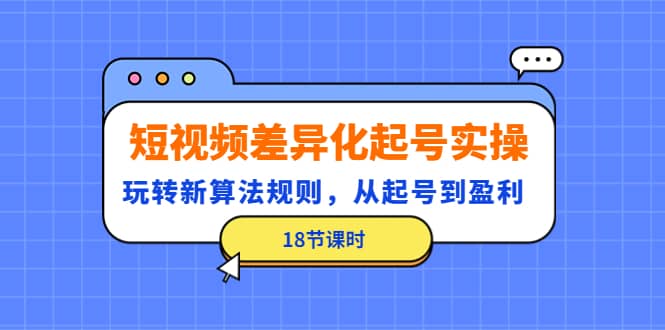 图片[1]-短视频差异化起号实操，玩转新算法规则，从起号到盈利（18节课时）-网创特工