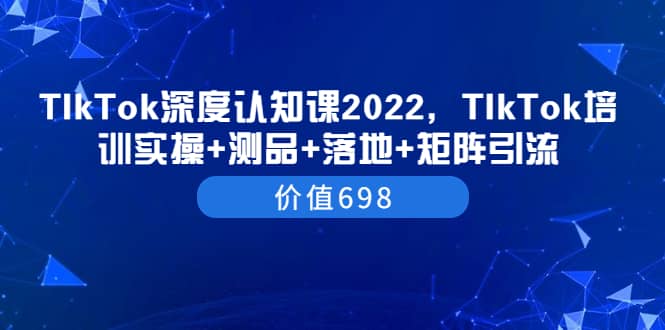 图片[1]-TIkTok深度认知课2022，TIkTok培训实操+测品+落地+矩阵引流（价值698）-网创特工