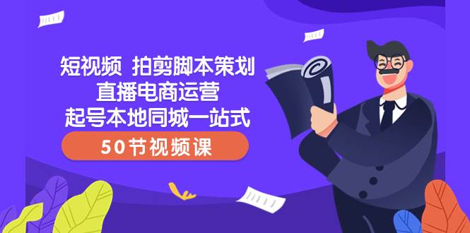 （8234期）短视频拍剪脚本策划直播电商运营起号本地同城⭐短视频 拍剪脚本策划直播电商运营起号本地同城一站式（50节视频课）