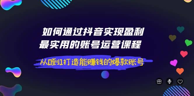 图片[1]-如何通过抖音实现盈利，最实用的账号运营课程 从0到1打造能赚钱的爆款账号-网创特工