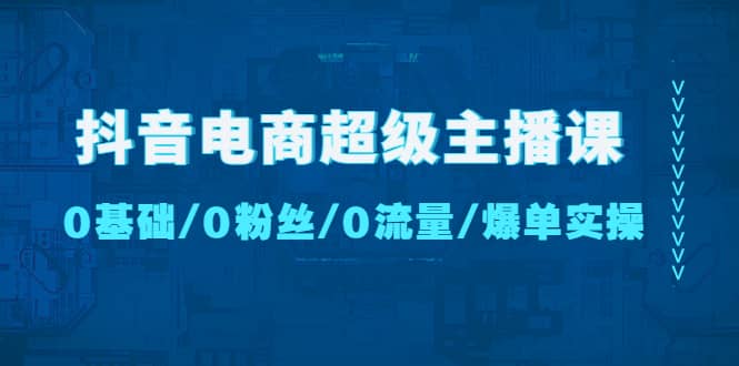 图片[1]-抖音电商超级主播课：0基础、0粉丝、0流量、爆单实操-网创特工