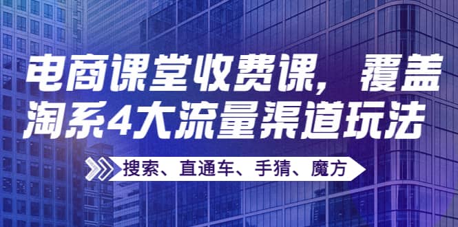 图片[1]-某电商课堂收费课，覆盖淘系4大流量渠道玩法【搜索、直通车、手猜、魔方】-网创特工