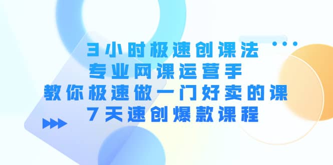 图片[1]-3小时极速创课法，专业网课运营手 教你极速做一门好卖的课 7天速创爆款课程-网创特工