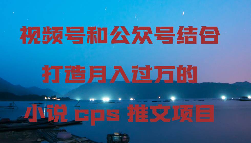 （9059期）小说cps推文教程⭐视频号和公众号结合打造月入过万的小说cps推文项目