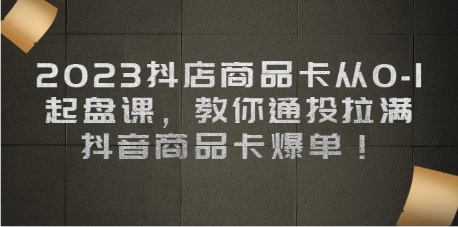 图片[1]-2023抖店商品卡从0-1 起盘课，教你通投拉满，抖音商品卡爆单-网创特工