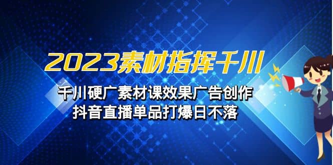 图片[1]-2023素材 指挥千川，千川硬广素材课效果广告创作，抖音直播单品打爆日不落-网创特工