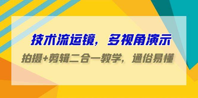 （9545期）技术流运镜——拍摄+剪辑二合一教学S⭐技术流-运镜，多视角演示，拍摄+剪辑二合一教学，通俗易懂（70节课）