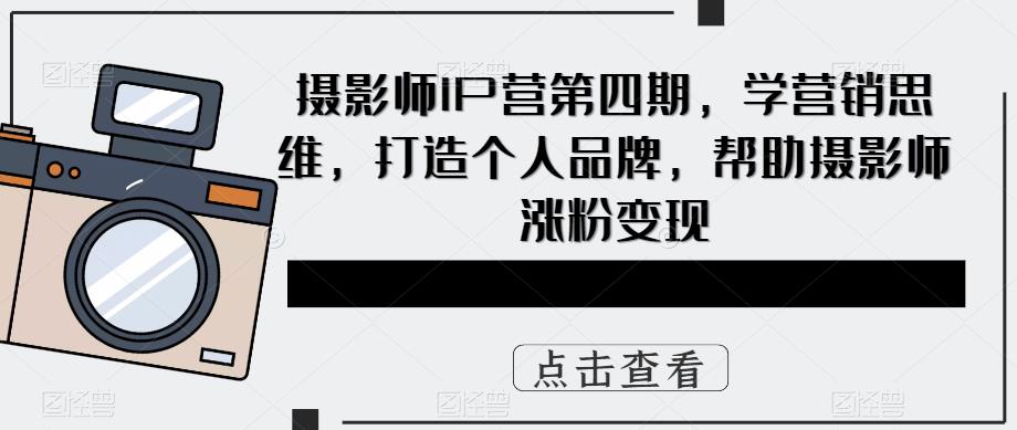 图片[1]-摄影师IP营第4期，学营销思维，打造个人品牌，帮助摄影师涨粉变现-网创特工